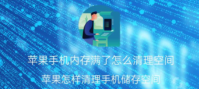 苹果手机内存满了怎么清理空间 苹果怎样清理手机储存空间？